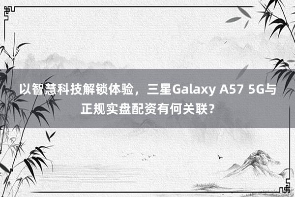 以智慧科技解锁体验,三星Galaxy A57 5G与正规实盘配资有何关联?