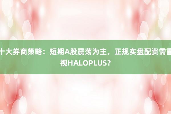 十大券商策略:短期A股震荡为主,正规实盘配资需重视HALOPLUS?