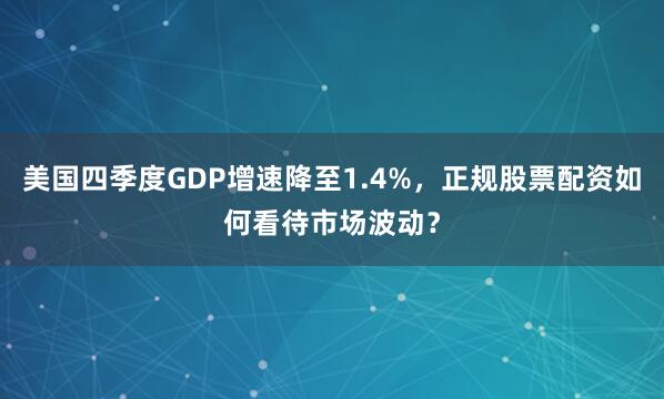美国四季度GDP增速降至1.4%，正规股票配资如何看待市场波动？