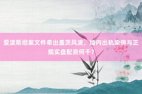 爱泼斯坦案文件牵出盖茨风波，婚内出轨染病与正规实盘配资何干？