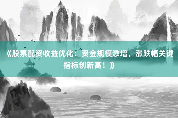 《股票配资收益优化：资金规模激增，涨跌幅关键指标创新高！》