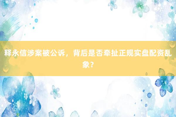 释永信涉案被公诉，背后是否牵扯正规实盘配资乱象？