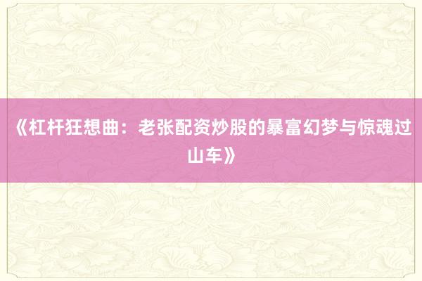 《杠杆狂想曲：老张配资炒股的暴富幻梦与惊魂过山车》