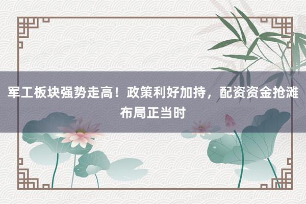 军工板块强势走高！政策利好加持，配资资金抢滩布局正当时