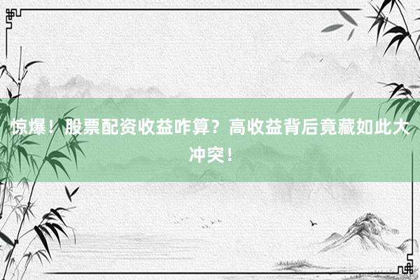 惊爆！股票配资收益咋算？高收益背后竟藏如此大冲突！