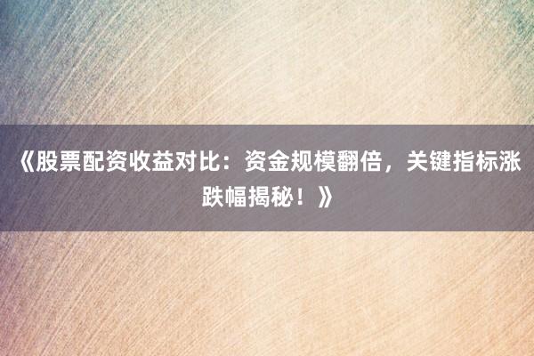 《股票配资收益对比：资金规模翻倍，关键指标涨跌幅揭秘！》