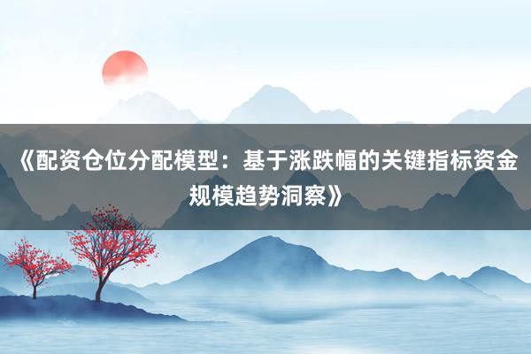 《配资仓位分配模型：基于涨跌幅的关键指标资金规模趋势洞察》