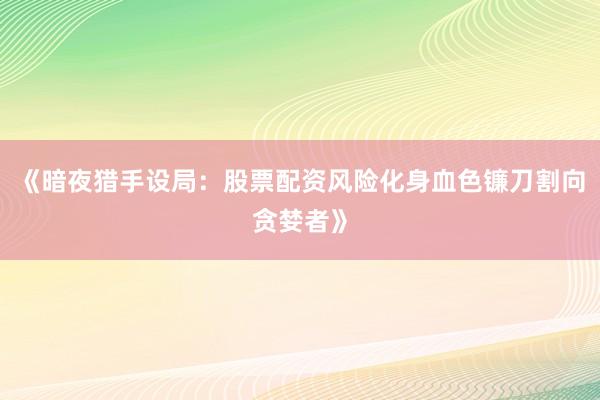 《暗夜猎手设局：股票配资风险化身血色镰刀割向贪婪者》