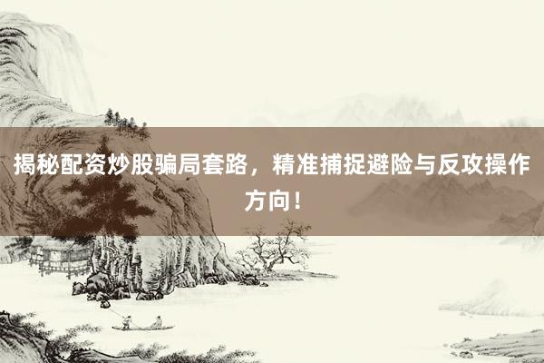 揭秘配资炒股骗局套路，精准捕捉避险与反攻操作方向！