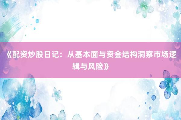《配资炒股日记：从基本面与资金结构洞察市场逻辑与风险》