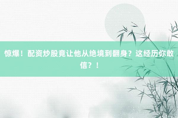 惊爆！配资炒股竟让他从绝境到翻身？这经历你敢信？！