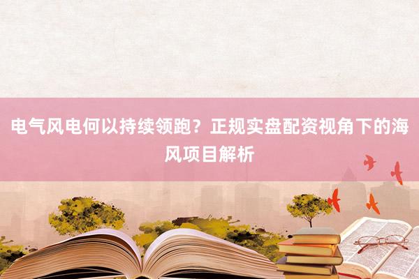 电气风电何以持续领跑？正规实盘配资视角下的海风项目解析