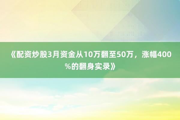 《配资炒股3月资金从10万翻至50万，涨幅400%的翻身实录》