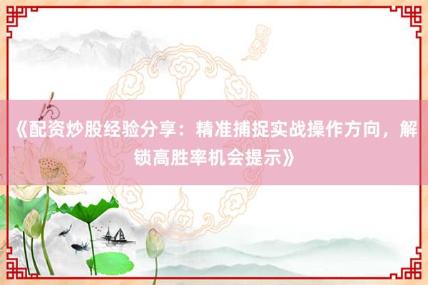 《配资炒股经验分享：精准捕捉实战操作方向，解锁高胜率机会提示》