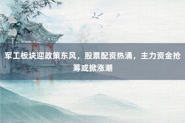 军工板块迎政策东风，股票配资热涌，主力资金抢筹或掀涨潮