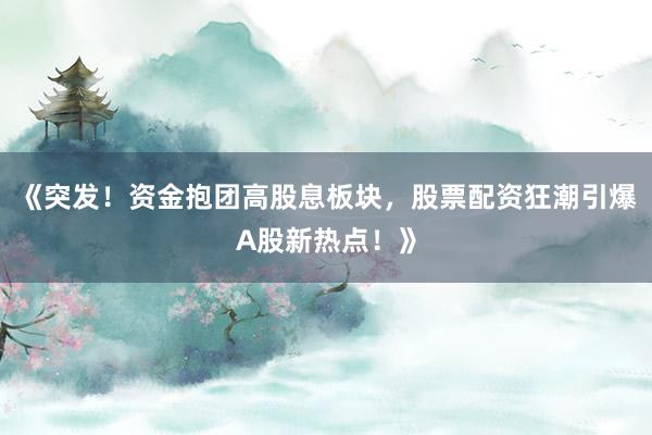 《突发！资金抱团高股息板块，股票配资狂潮引爆A股新热点！》