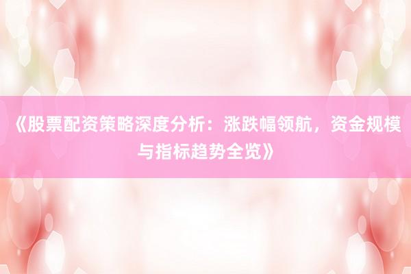《股票配资策略深度分析：涨跌幅领航，资金规模与指标趋势全览》