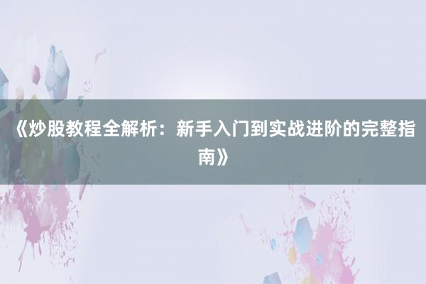 《炒股教程全解析：新手入门到实战进阶的完整指南》