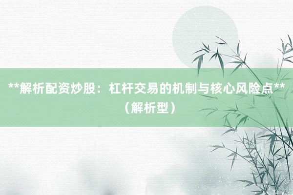 **解析配资炒股：杠杆交易的机制与核心风险点**（解析型）