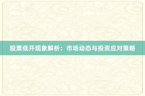 股票低开现象解析：市场动态与投资应对策略