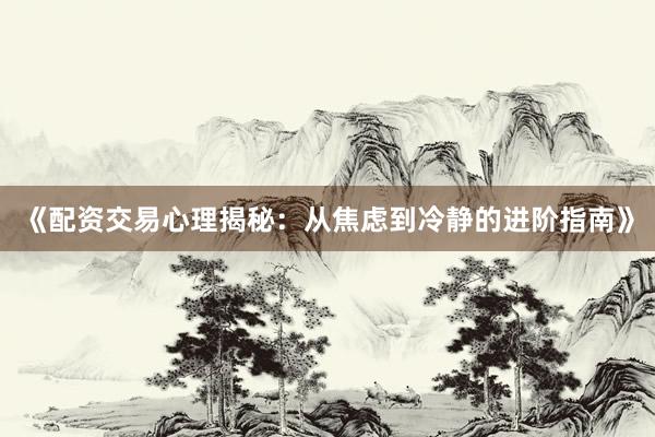 《配资交易心理揭秘：从焦虑到冷静的进阶指南》