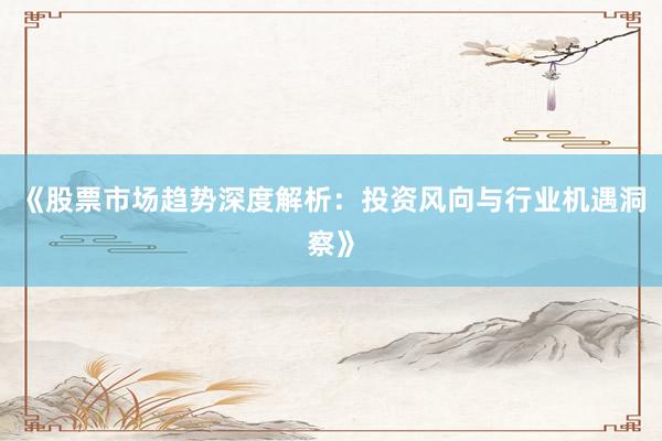 《股票市场趋势深度解析：投资风向与行业机遇洞察》