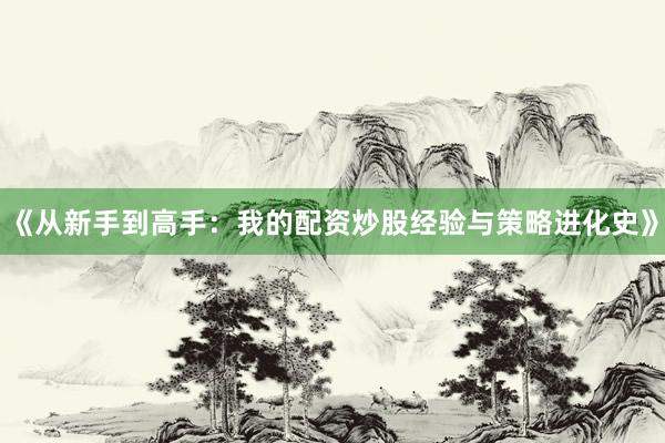 《从新手到高手：我的配资炒股经验与策略进化史》