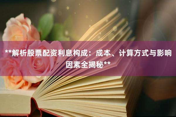 **解析股票配资利息构成：成本、计算方式与影响因素全揭秘**