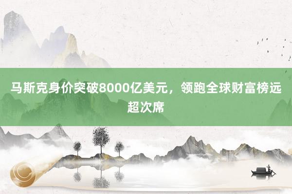马斯克身价突破8000亿美元，领跑全球财富榜远超次席