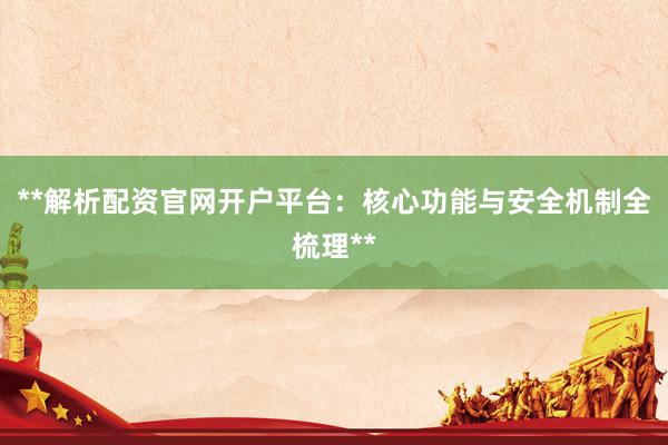 **解析配资官网开户平台：核心功能与安全机制全梳理**