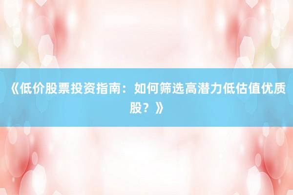 《低价股票投资指南：如何筛选高潜力低估值优质股？》