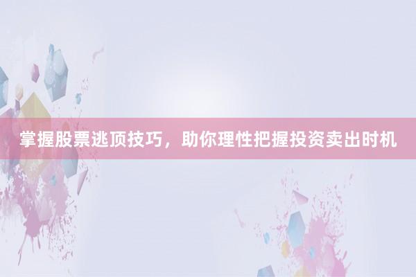 掌握股票逃顶技巧，助你理性把握投资卖出时机