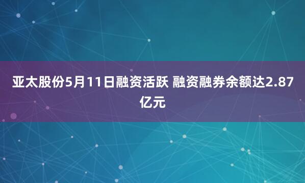亚太股份5月11日融资活跃 融资融券余额达2.87亿元