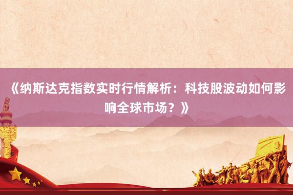 《纳斯达克指数实时行情解析：科技股波动如何影响全球市场？》