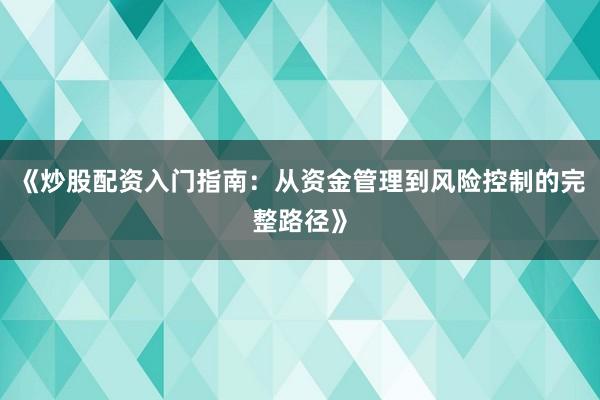 《炒股配资入门指南：从资金管理到风险控制的完整路径》
