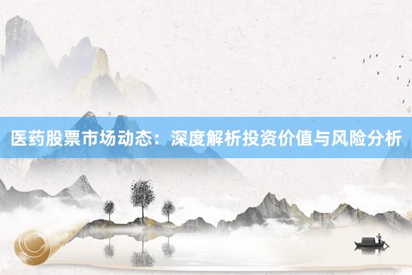 医药股票市场动态：深度解析投资价值与风险分析