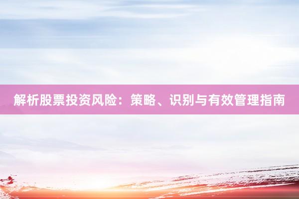 解析股票投资风险：策略、识别与有效管理指南