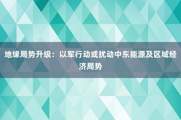 地缘局势升级：以军行动或扰动中东能源及区域经济局势