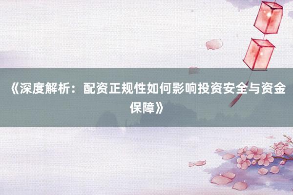 《深度解析：配资正规性如何影响投资安全与资金保障》