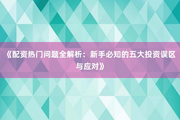 《配资热门问题全解析：新手必知的五大投资误区与应对》