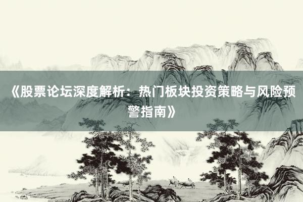 《股票论坛深度解析：热门板块投资策略与风险预警指南》