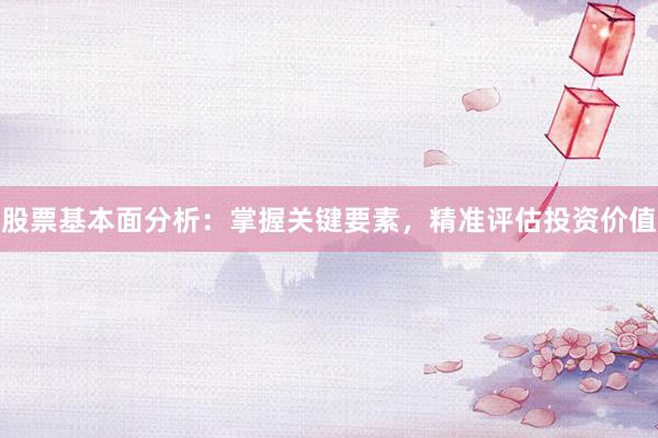 股票基本面分析：掌握关键要素，精准评估投资价值