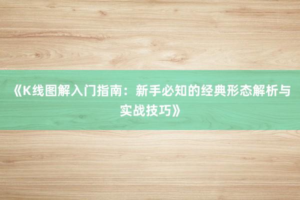《K线图解入门指南：新手必知的经典形态解析与实战技巧》