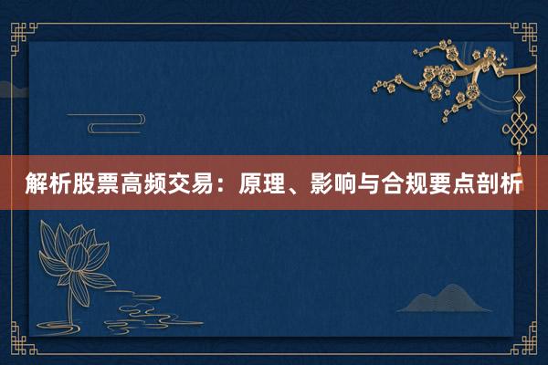 解析股票高频交易：原理、影响与合规要点剖析