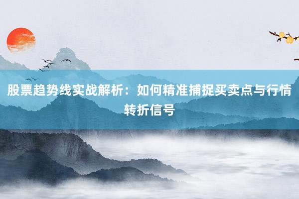 股票趋势线实战解析：如何精准捕捉买卖点与行情转折信号