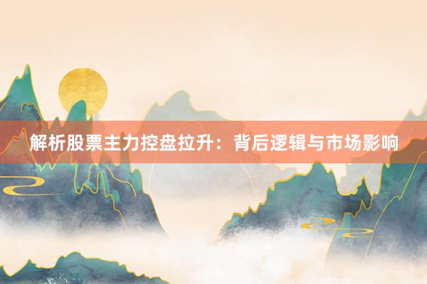 解析股票主力控盘拉升：背后逻辑与市场影响