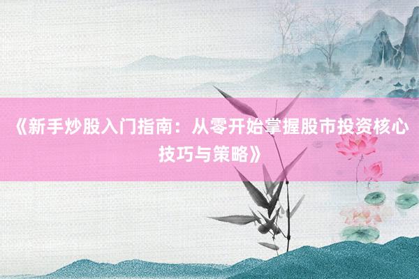 《新手炒股入门指南：从零开始掌握股市投资核心技巧与策略》