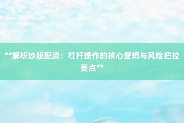 **解析炒股配资：杠杆操作的核心逻辑与风险把控要点**