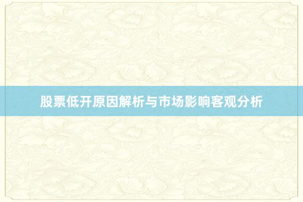 股票低开原因解析与市场影响客观分析