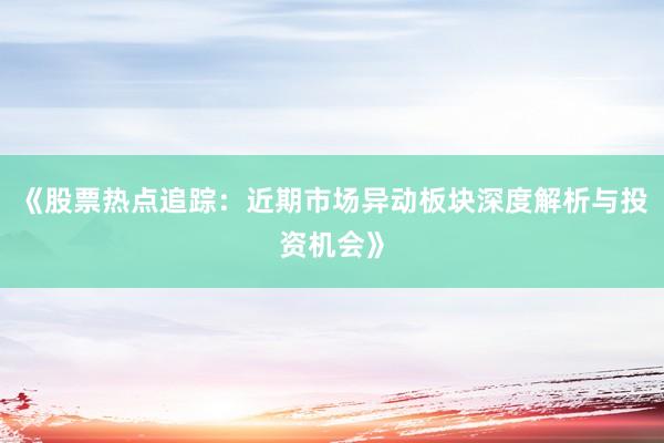 《股票热点追踪：近期市场异动板块深度解析与投资机会》